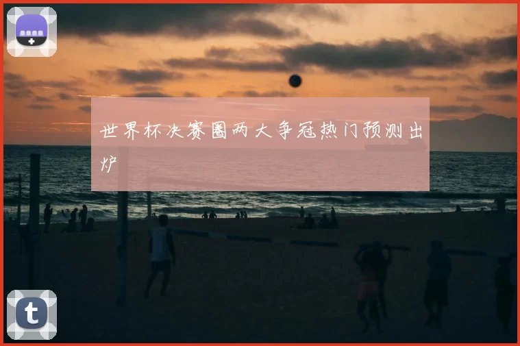 世界杯决赛圈两大争冠热门预测出炉