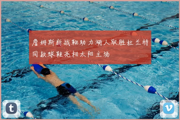 詹姆斯新战靴助力湖人取胜杜兰特同款球鞋亮相太阳主场