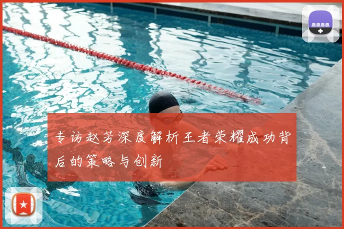 专访赵芳深度解析王者荣耀成功背后的策略与创新