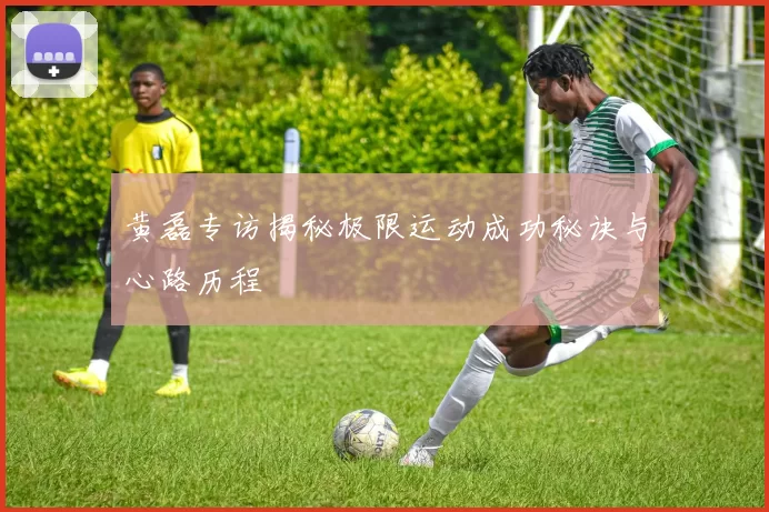 黄磊专访揭秘极限运动成功秘诀与心路历程