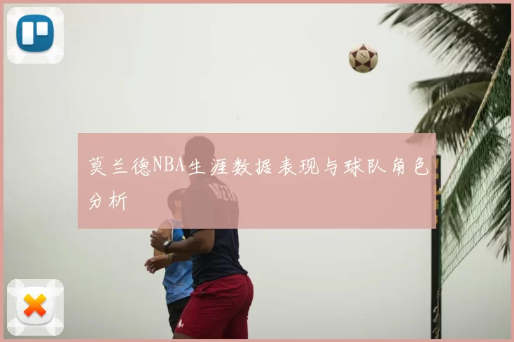 莫兰德NBA生涯数据表现与球队角色分析