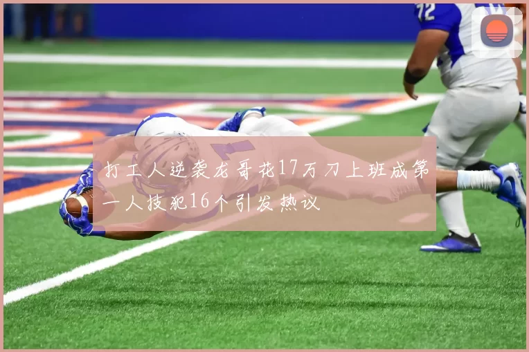打工人逆袭龙哥花17万刀上班成第一人技犯16个引发热议