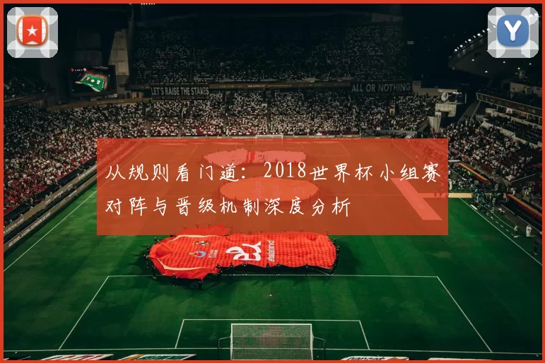 从规则看门道:2018世界杯小组赛对阵与晋级机制深度分析