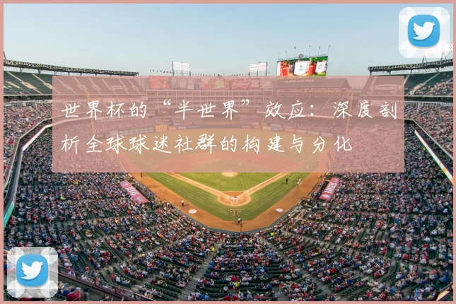 世界杯的“半世界”效应:深度剖析全球球迷社群的构建与分化
