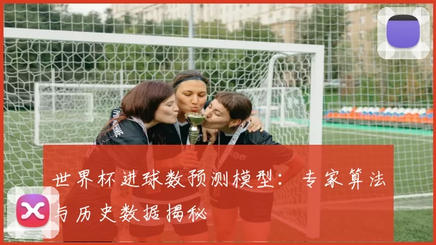 世界杯进球数预测模型:专家算法与历史数据揭秘