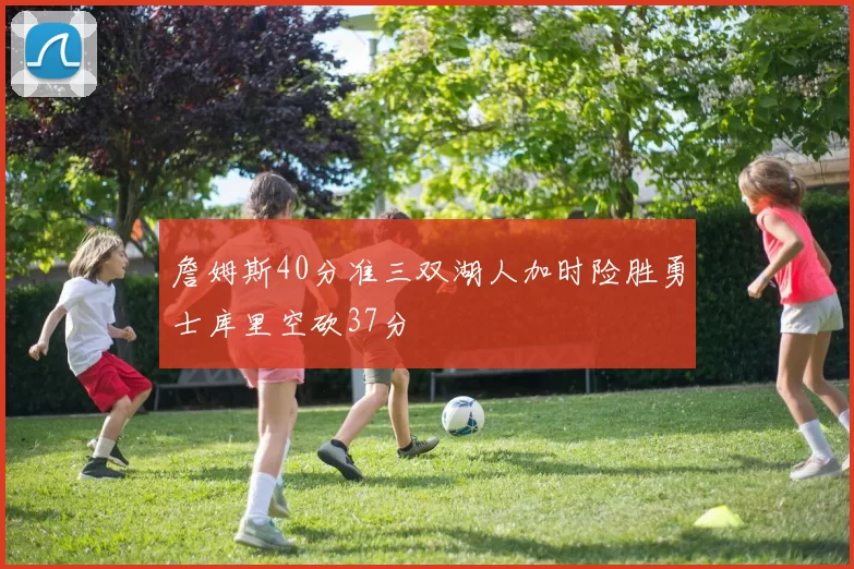 詹姆斯40分准三双湖人加时险胜勇士库里空砍37分