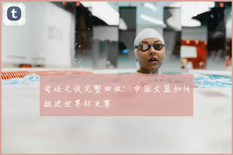 奇迹之夜完整回放：中国女篮如何挺进世界杯决赛
