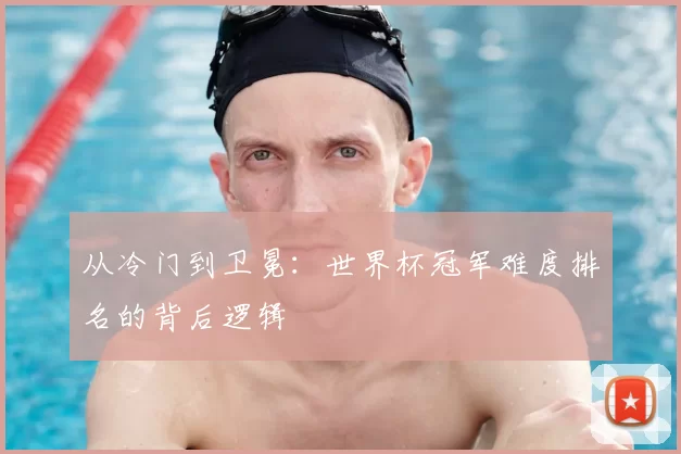 从冷门到卫冕：世界杯冠军难度排名的背后逻辑