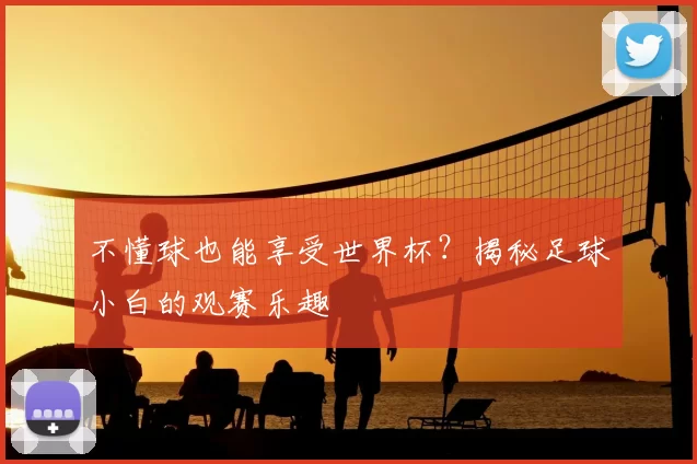 不懂球也能享受世界杯？揭秘足球小白的观赛乐趣