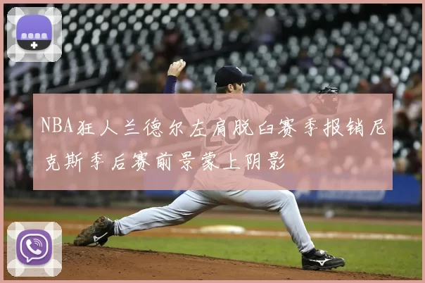 NBA狂人兰德尔左肩脱臼赛季报销尼克斯季后赛前景蒙上阴影