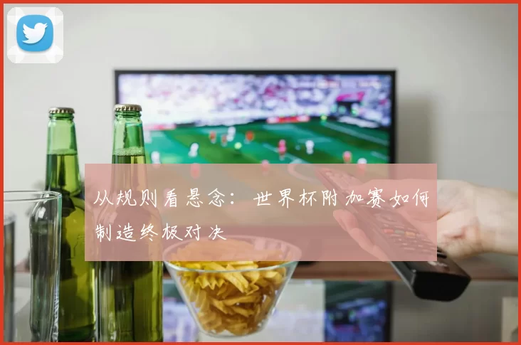从规则看悬念：世界杯附加赛如何制造终极对决