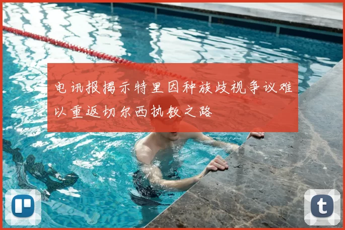 电讯报揭示特里因种族歧视争议难以重返切尔西执教之路