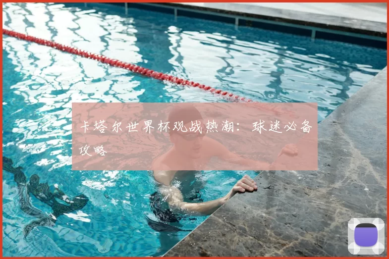 卡塔尔世界杯观战热潮:球迷必备攻略