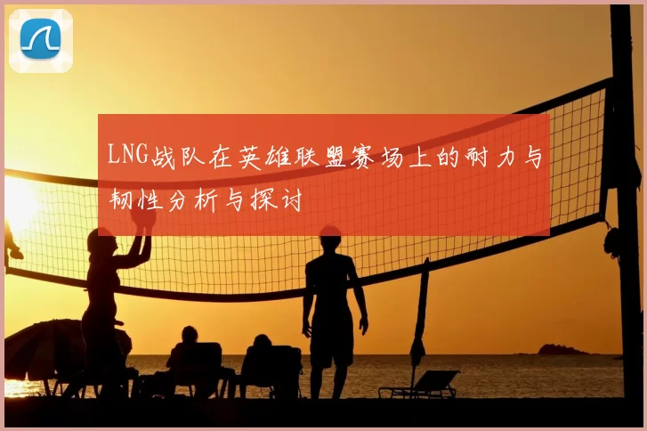 LNG战队在英雄联盟赛场上的耐力与韧性分析与探讨