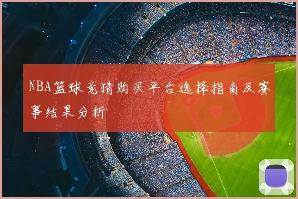 NBA篮球竞猜购买平台选择指南及赛事结果分析