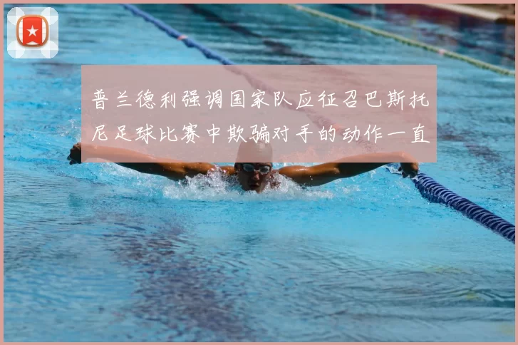 普兰德利强调国家队应征召巴斯托尼足球比赛中欺骗对手的动作一直存在