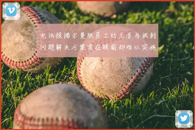 电讯报揭示曼联员工的无奈与讽刺问题解决方案常在眼前却难以实施