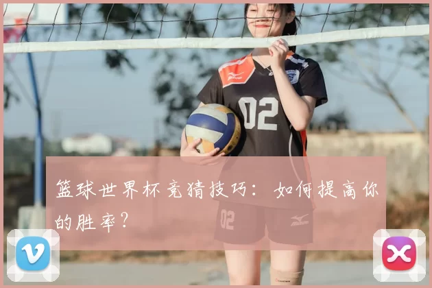 篮球世界杯竞猜技巧：如何提高你的胜率？