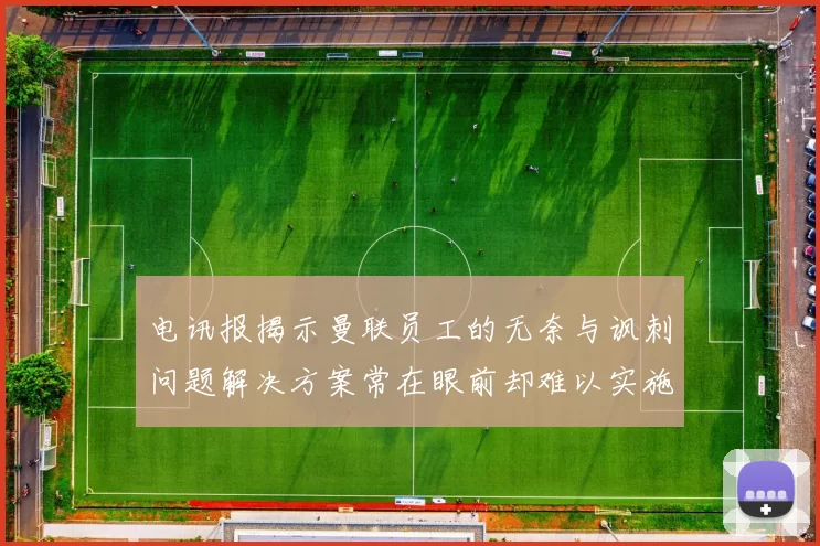电讯报揭示曼联员工的无奈与讽刺问题解决方案常在眼前却难以实施