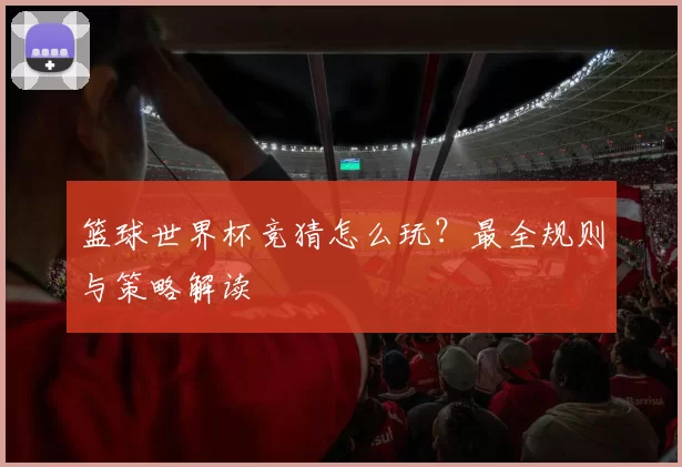 篮球世界杯竞猜怎么玩？最全规则与策略解读