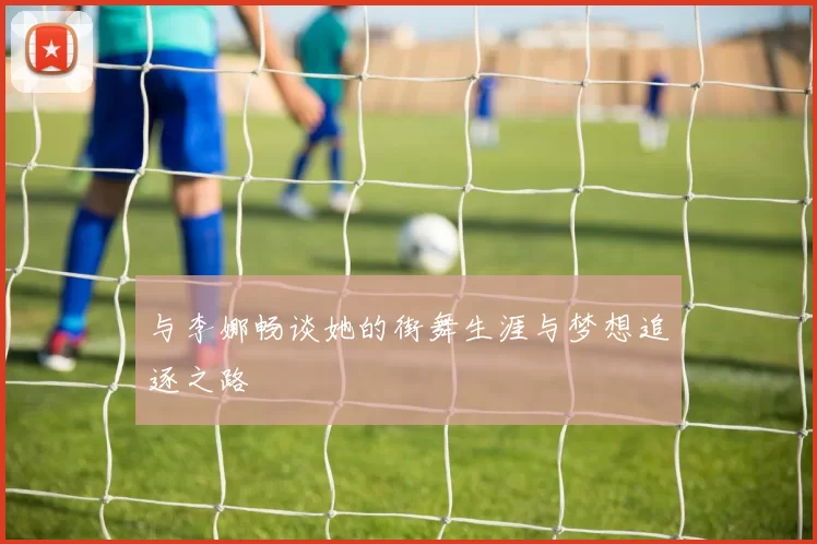 与李娜畅谈她的街舞生涯与梦想追逐之路