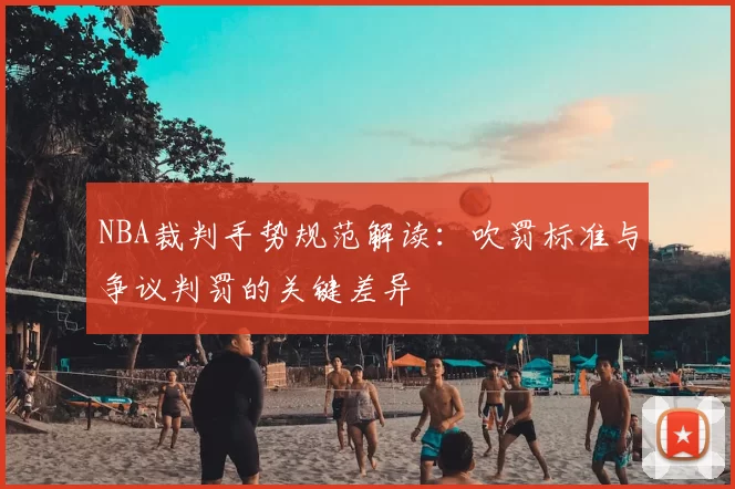 NBA裁判手势规范解读：吹罚标准与争议判罚的关键差异