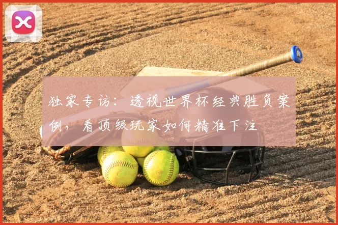独家专访:透视世界杯经典胜负案例,看顶级玩家如何精准下注