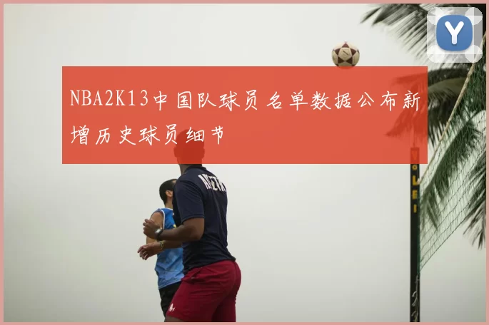 NBA2K13中国队球员名单数据公布新增历史球员细节