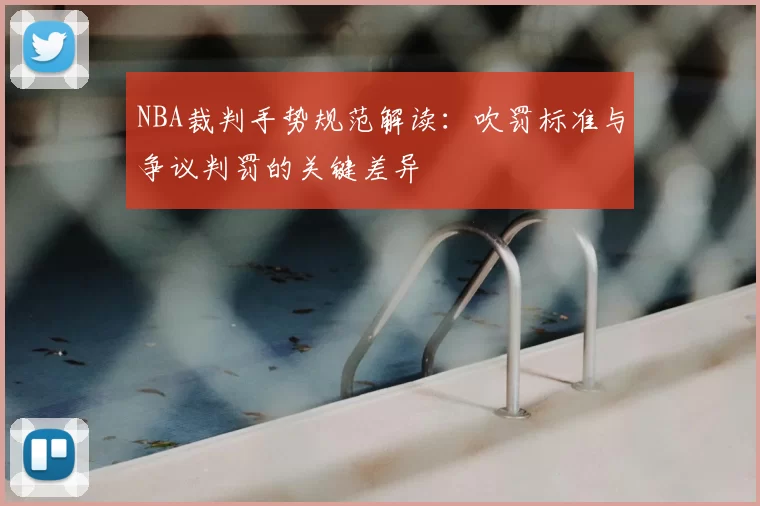 NBA裁判手势规范解读：吹罚标准与争议判罚的关键差异