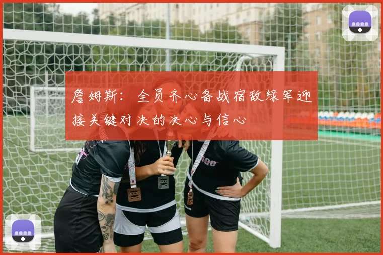 詹姆斯：全员齐心备战宿敌绿军迎接关键对决的决心与信心