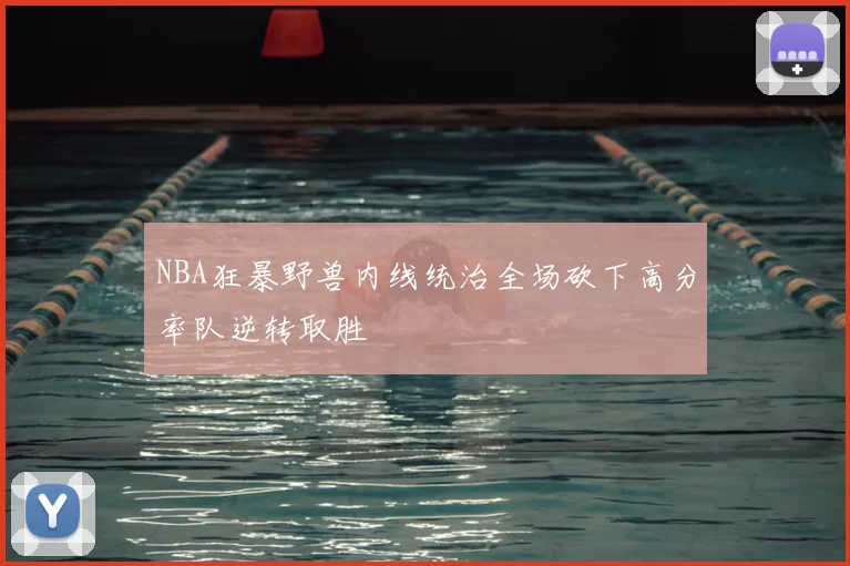 NBA狂暴野兽内线统治全场砍下高分率队逆转取胜
