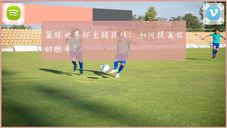 篮球世界杯竞猜技巧：如何提高你的胜率？