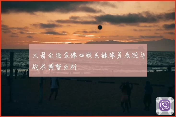 火箭全场录像回顾关键球员表现与战术调整分析