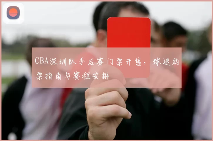 CBA深圳队季后赛门票开售，球迷购票指南与赛程安排