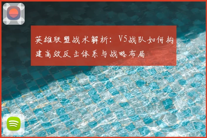 英雄联盟战术解析:V5战队如何构建高效反击体系与战略布局