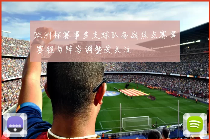 欧洲杯赛事多支球队备战焦点赛事 赛程与阵容调整受关注