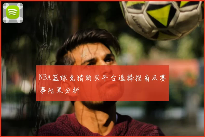 NBA篮球竞猜购买平台选择指南及赛事结果分析