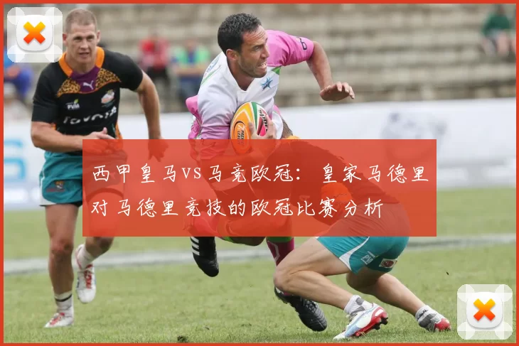 西甲皇马vs马竞欧冠:皇家马德里对马德里竞技的欧冠比赛分析