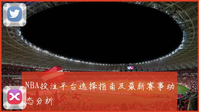 NBA投注平台选择指南及最新赛事动态分析