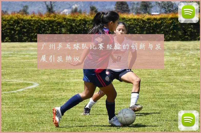 广州乒乓球队比赛经验的创新与发展引发热议