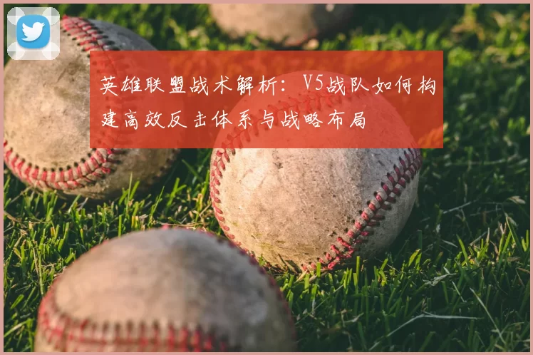 英雄联盟战术解析:V5战队如何构建高效反击体系与战略布局