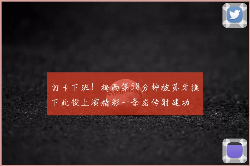 打卡下班！梅西第58分钟被苏牙换下此役上演精彩一条龙传射建功