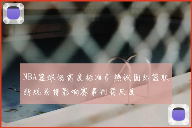 NBA篮球场宽度标准引热议国际篮联新规或将影响赛事判罚尺度