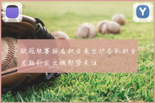 欧冠联赛排名积分表出炉各队积分差距引发出线形势关注