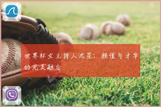 世界杯女主持人沈星：颜值与才华的完美融合